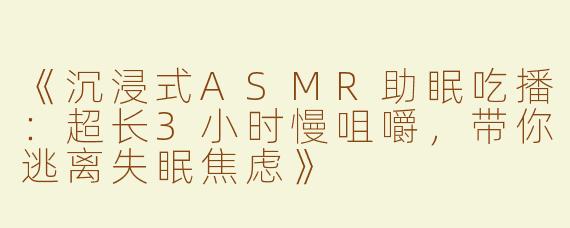 《沉浸式ASMR助眠吃播：超长3小时慢咀嚼，带你逃离失眠焦虑》
