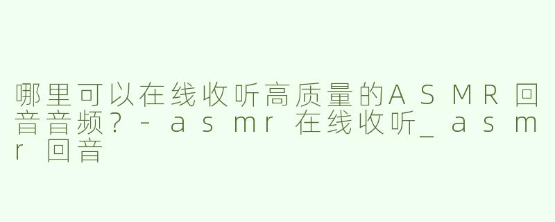哪里可以在线收听高质量的ASMR回音音频？-asmr在线收听_asmr回音