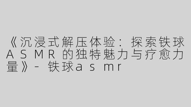 《沉浸式解压体验：探索铁球ASMR的独特魅力与疗愈力量》-铁球asmr