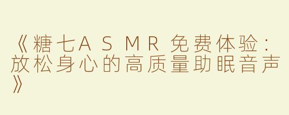 《糖七ASMR免费体验：放松身心的高质量助眠音声》