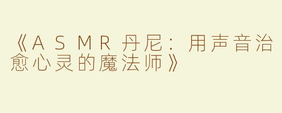 《ASMR丹尼：用声音治愈心灵的魔法师》