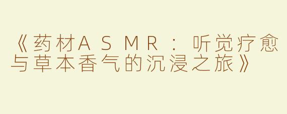 《药材ASMR：听觉疗愈与草本香气的沉浸之旅》