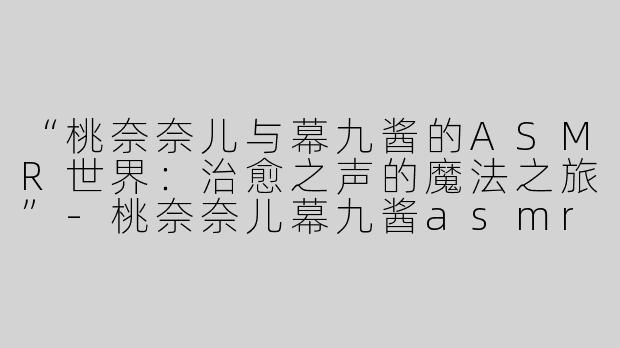 “桃奈奈儿与幕九酱的ASMR世界：治愈之声的魔法之旅”-桃奈奈儿幕九酱asmr
