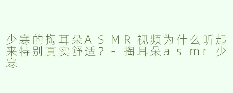 少寒的掏耳朵ASMR视频为什么听起来特别真实舒适？