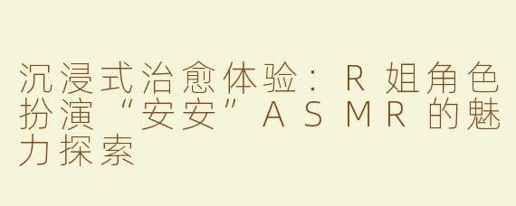沉浸式治愈体验：R姐角色扮演“安安”ASMR的魅力探索
