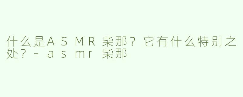 什么是ASMR柴那？它有什么特别之处？-asmr柴那