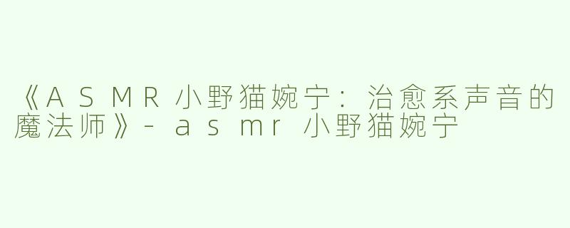 《ASMR小野猫婉宁：治愈系声音的魔法师》-asmr小野猫婉宁