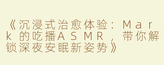 《沉浸式治愈体验：Mark的吃播ASMR，带你解锁深夜安眠新姿势》