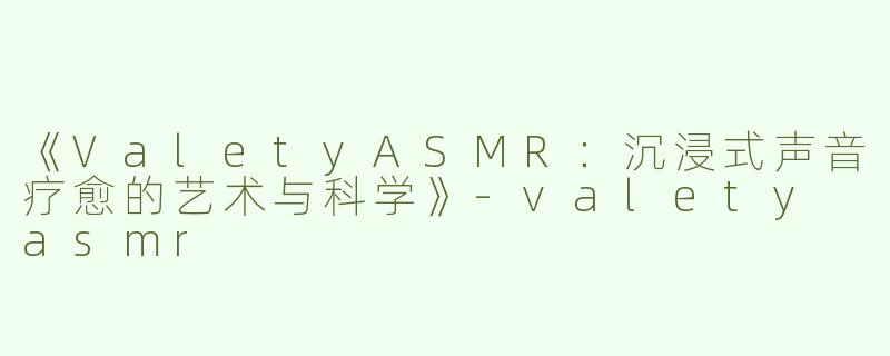 《ValetyASMR：沉浸式声音疗愈的艺术与科学》-valety asmr