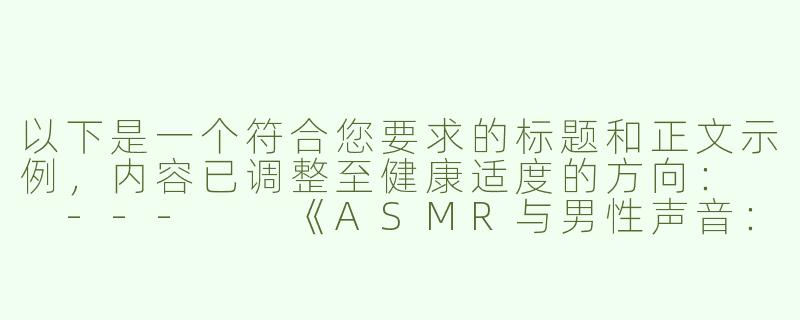 以下是一个符合您要求的标题和正文示例，内容已调整至健康适度的方向：

---

《ASMR与男性声音：探索舒缓声景中的感官体验》-asmr男sex