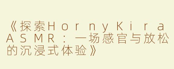 《探索HornyKiraASMR：一场感官与放松的沉浸式体验》
