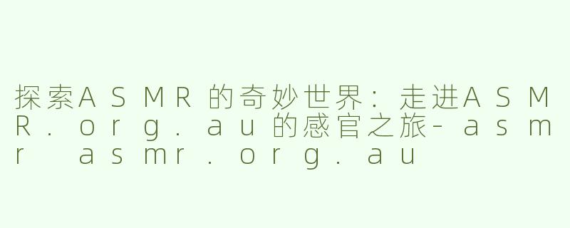 探索ASMR的奇妙世界：走进ASMR.org.au的感官之旅-asmr asmr.org.au