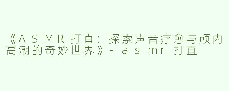 《ASMR打直：探索声音疗愈与颅内高潮的奇妙世界》