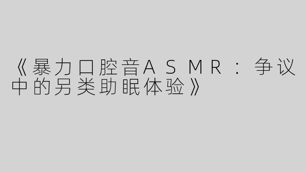 《暴力口腔音ASMR：争议中的另类助眠体验》
