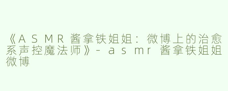 《ASMR酱拿铁姐姐：微博上的治愈系声控魔法师》-asmr酱拿铁姐姐微博
