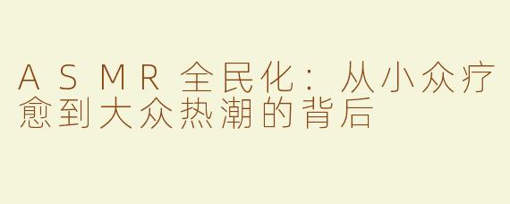 ASMR全民化：从小众疗愈到大众热潮的背后