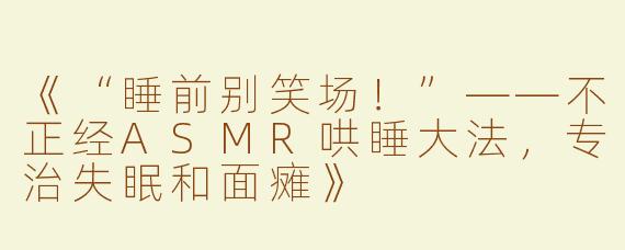 《“睡前别笑场！”——不正经ASMR哄睡大法，专治失眠和面瘫》