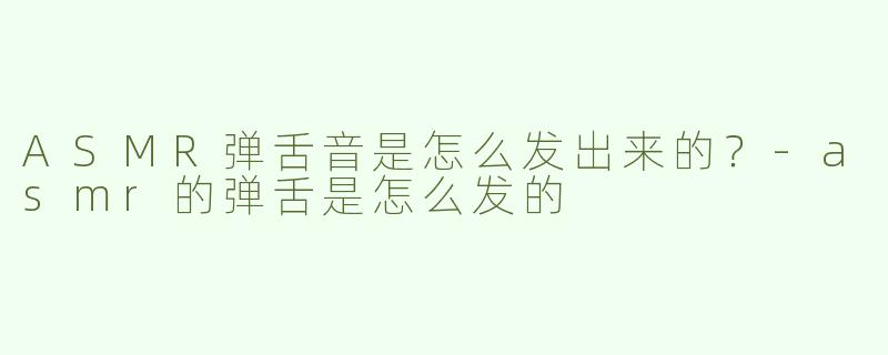 ASMR弹舌音是怎么发出来的？-asmr的弹舌是怎么发的