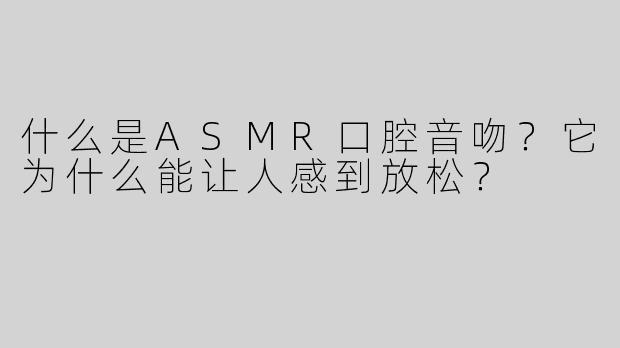 什么是ASMR口腔音吻？它为什么能让人感到放松？