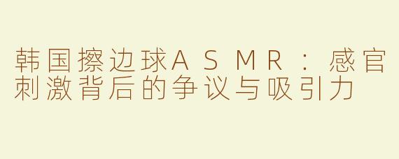 韩国擦边球ASMR：感官刺激背后的争议与吸引力