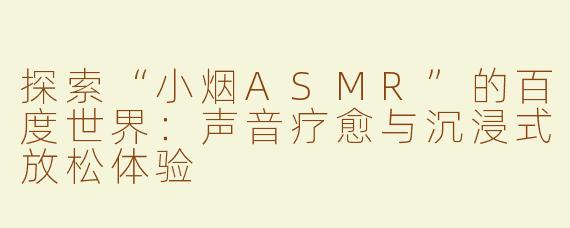 探索“小烟ASMR”的百度世界：声音疗愈与沉浸式放松体验