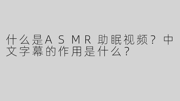 什么是ASMR助眠视频？中文字幕的作用是什么？