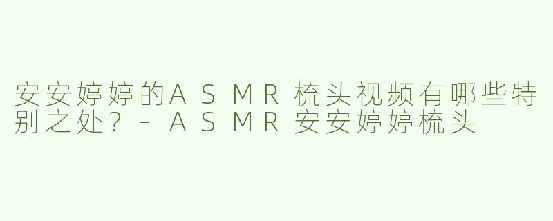 安安婷婷的ASMR梳头视频有哪些特别之处？-ASMR安安婷婷梳头