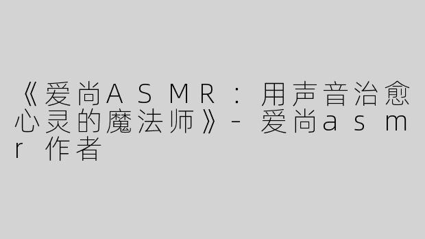 《爱尚ASMR：用声音治愈心灵的魔法师》