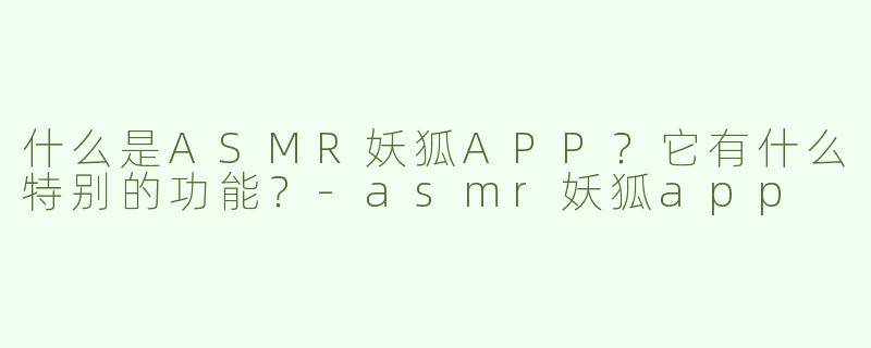 什么是ASMR妖狐APP？它有什么特别的功能？-asmr妖狐app