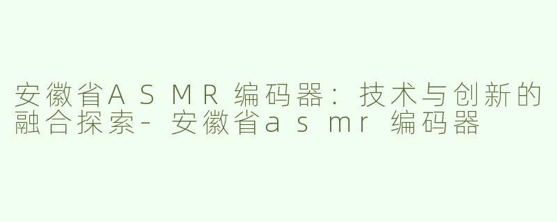 安徽省ASMR编码器：技术与创新的融合探索-安徽省asmr编码器