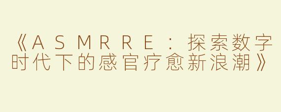 《ASMRRE：探索数字时代下的感官疗愈新浪潮》