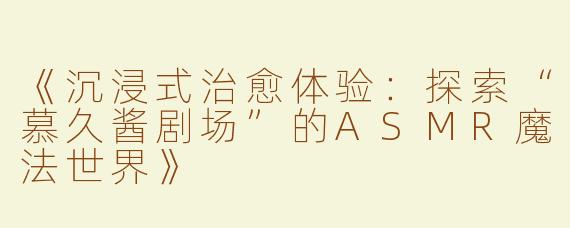 《沉浸式治愈体验：探索“慕久酱剧场”的ASMR魔法世界》