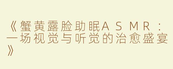 《蟹黄露脸助眠ASMR：一场视觉与听觉的治愈盛宴》