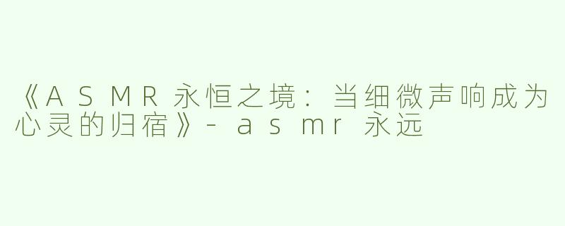 《ASMR永恒之境：当细微声响成为心灵的归宿》-asmr永远