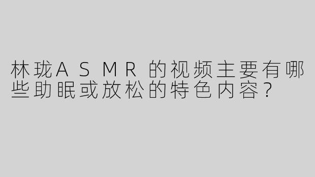 林珑ASMR的视频主要有哪些助眠或放松的特色内容？