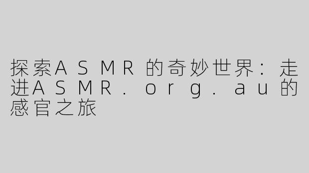 探索ASMR的奇妙世界：走进ASMR.org.au的感官之旅