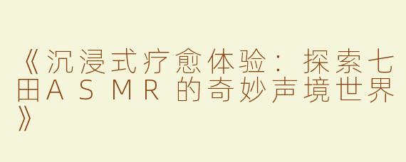 《沉浸式疗愈体验：探索七田ASMR的奇妙声境世界》