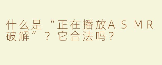 什么是“正在播放ASMR破解”？它合法吗？