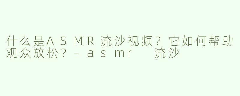 什么是ASMR流沙视频？它如何帮助观众放松？-asmr 流沙