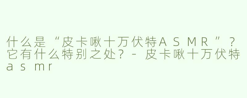 什么是“皮卡啾十万伏特ASMR”？它有什么特别之处？-皮卡啾十万伏特asmr