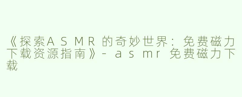 《探索ASMR的奇妙世界：免费磁力下载资源指南》-asmr免费磁力下载