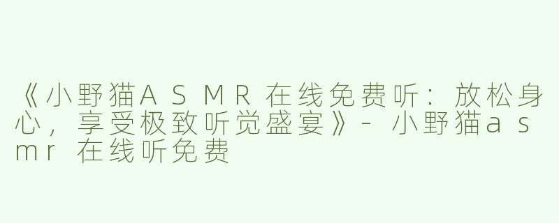 《小野猫ASMR在线免费听：放松身心，享受极致听觉盛宴》-小野猫asmr在线听免费