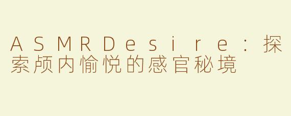 ASMRDesire：探索颅内愉悦的感官秘境