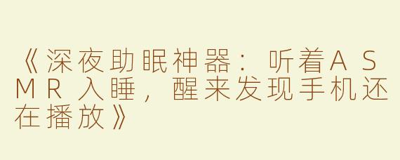 《深夜助眠神器：听着ASMR入睡，醒来发现手机还在播放》