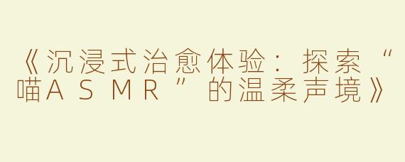 《沉浸式治愈体验：探索“喵ASMR”的温柔声境》