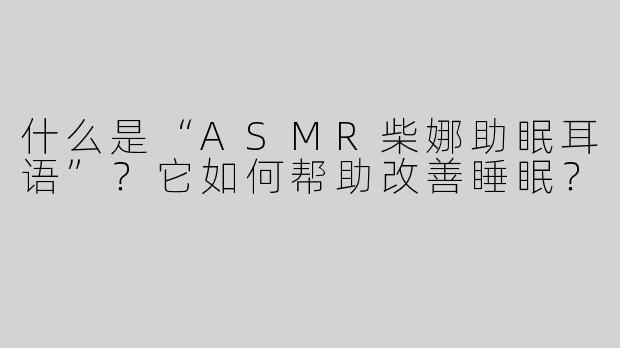 什么是“ASMR柴娜助眠耳语”？它如何帮助改善睡眠？