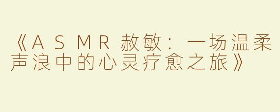 《ASMR赦敏：一场温柔声浪中的心灵疗愈之旅》