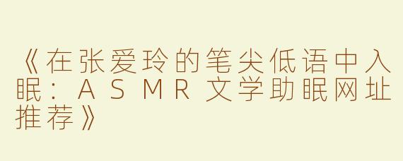 《在张爱玲的笔尖低语中入眠：ASMR文学助眠网址推荐》