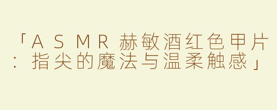 「ASMR赫敏酒红色甲片：指尖的魔法与温柔触感」