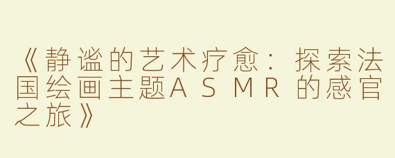 《静谧的艺术疗愈：探索法国绘画主题ASMR的感官之旅》